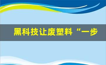 黑科技让废塑料“一步到位”成原料 颠覆性技术引领变革