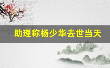 助理称杨少华去世当天剪彩收钱不实 真相大白肺衰竭(杨少华